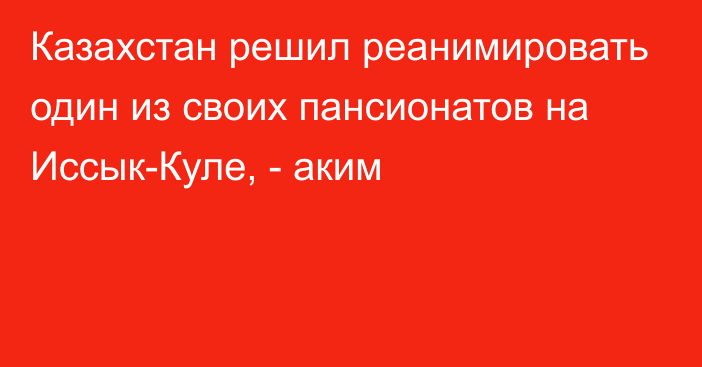 Казахстан решил реанимировать один из своих пансионатов на Иссык-Куле, - аким