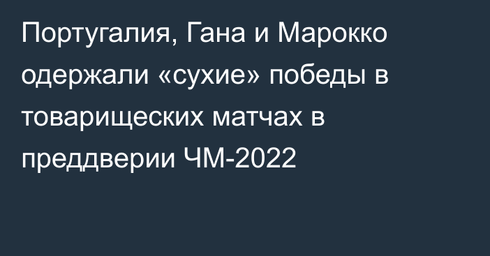 Португалия, Гана и Марокко одержали «сухие» победы в товарищеских матчах в преддверии ЧМ-2022