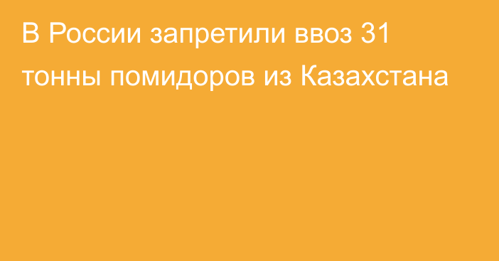 В России запретили ввоз 31 тонны помидоров из Казахстана