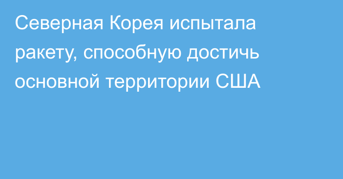 Северная Корея испытала ракету, способную достичь основной территории США