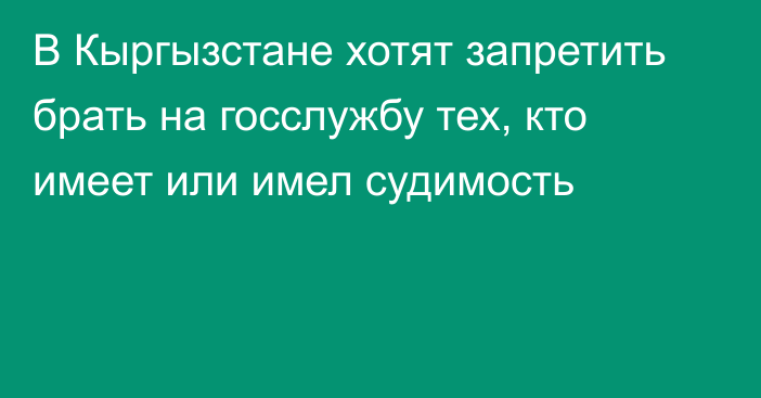 В Кыргызстане хотят запретить брать на госслужбу тех, кто имеет или имел судимость