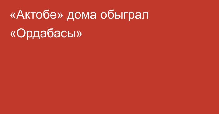 «Актобе» дома обыграл «Ордабасы»