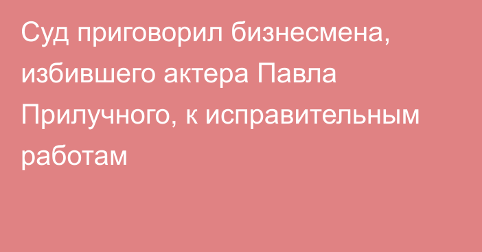 Суд приговорил бизнесмена, избившего актера Павла Прилучного, к исправительным работам