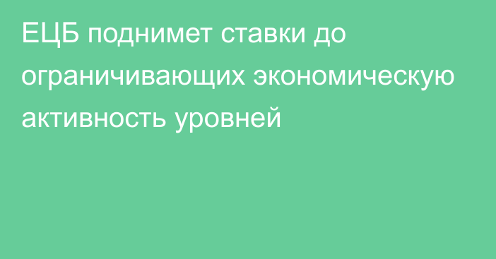 ЕЦБ поднимет ставки до ограничивающих экономическую активность уровней