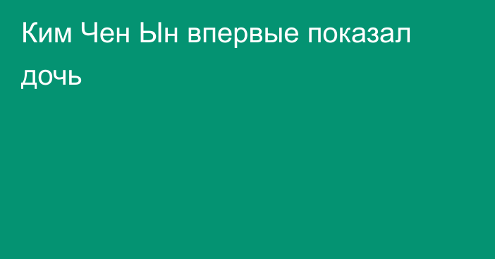 Ким Чен Ын впервые показал дочь