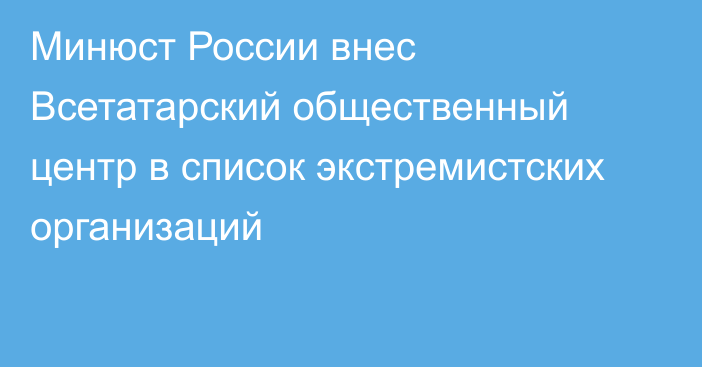 Минюст России внес Всетатарский общественный центр в список экстремистских организаций