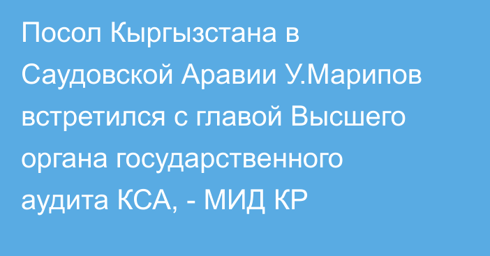 Посол Кыргызстана в Саудовской Аравии У.Марипов встретился с главой Высшего органа государственного аудита КСА, - МИД КР