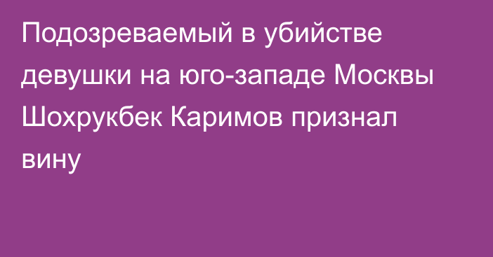 Подозреваемый в убийстве девушки на юго-западе Москвы Шохрукбек Каримов признал вину