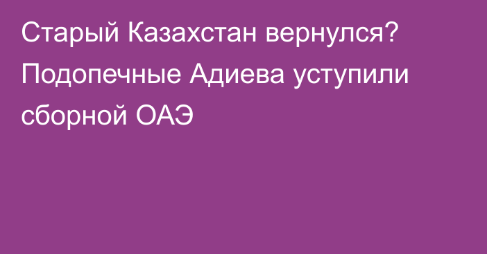 Старый Казахстан вернулся? Подопечные Адиева уступили сборной ОАЭ