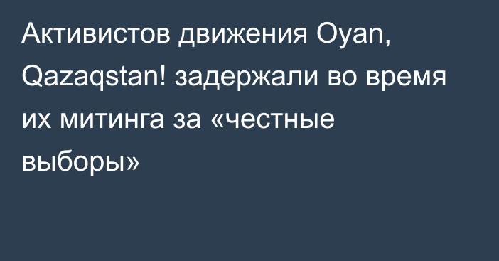 Активистов движения Oyan, Qazaqstan! задержали во время их митинга за «честные выборы»