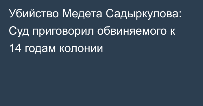 Убийство Медета Садыркулова: Суд приговорил обвиняемого к 14 годам колонии