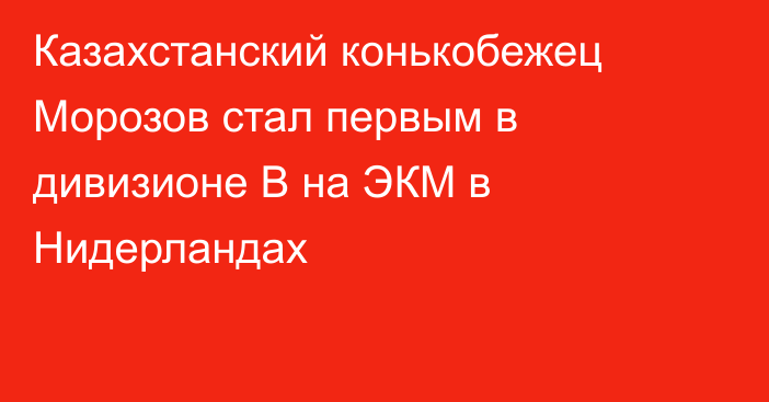 Казахстанский конькобежец Морозов стал первым в дивизионе В на ЭКМ в Нидерландах