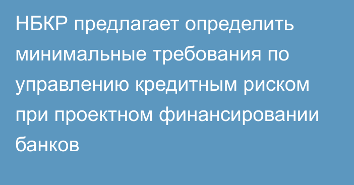 НБКР предлагает определить минимальные требования по управлению кредитным риском при проектном финансировании банков