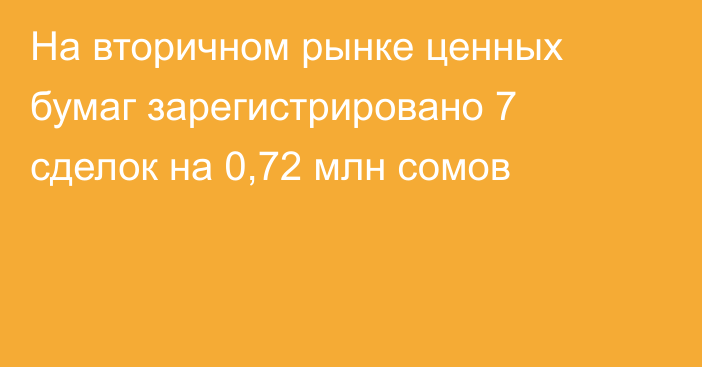 На вторичном рынке ценных бумаг зарегистрировано 7 сделок на 0,72 млн сомов