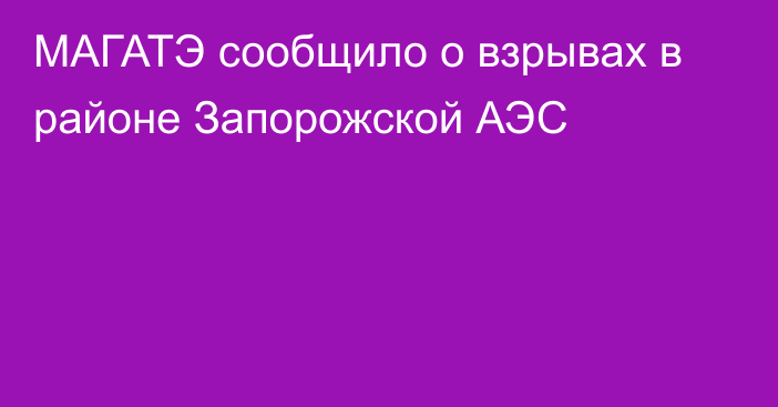 МАГАТЭ сообщило о взрывах в районе Запорожской АЭС