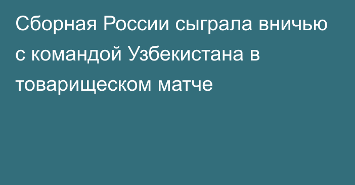 Сборная России сыграла вничью с командой Узбекистана в товарищеском матче