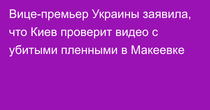 Вице-премьер Украины заявила, что Киев проверит видео с убитыми пленными в Макеевке