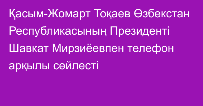 Қасым-Жомарт Тоқаев Өзбекстан Республикасының Президенті Шавкат Мирзиёевпен телефон арқылы сөйлесті