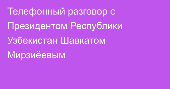 Телефонный разговор с Президентом Республики Узбекистан Шавкатом Мирзиёевым