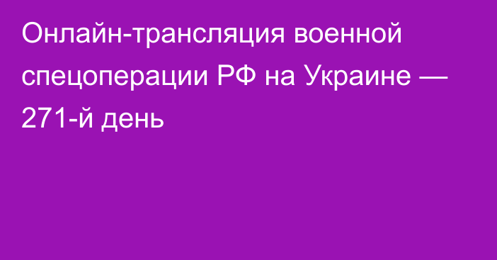 Онлайн-трансляция военной спецоперации РФ на Украине — 271-й день