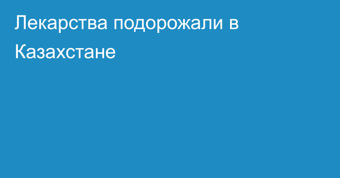 Лекарства подорожали в Казахстане