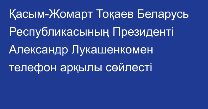 Қасым-Жомарт Тоқаев Беларусь Республикасының Президенті Александр Лукашенкомен телефон арқылы сөйлесті