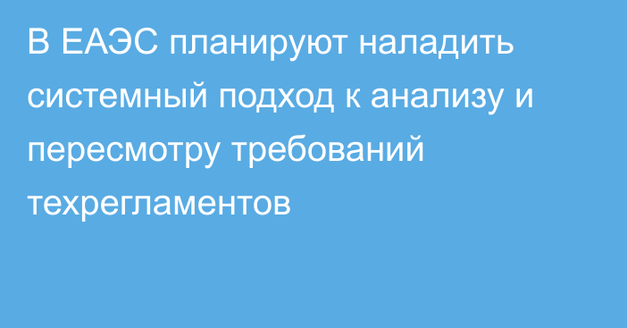 В ЕАЭС планируют наладить системный подход к анализу и пересмотру требований техрегламентов