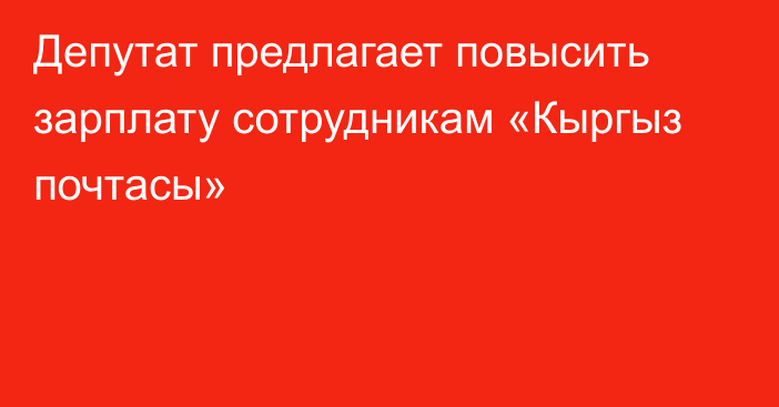 Депутат предлагает повысить  зарплату сотрудникам «Кыргыз почтасы»