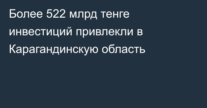 Более 522 млрд тенге инвестиций привлекли в Карагандинскую область