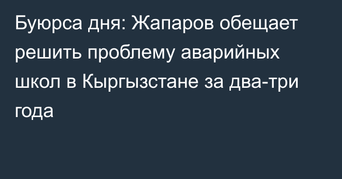 Буюрса дня: Жапаров обещает решить проблему аварийных школ в Кыргызстане за два-три года