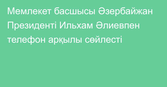 Мемлекет басшысы Әзербайжан Президенті Ильхам Әлиевпен телефон арқылы сөйлесті