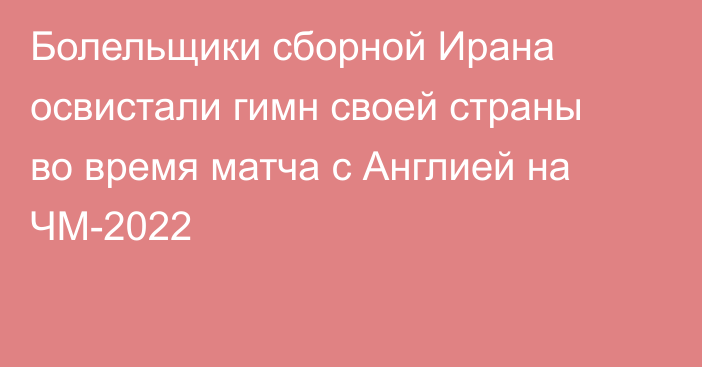 Болельщики сборной Ирана освистали гимн своей страны во время матча с Англией на ЧМ-2022