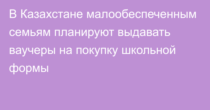 В Казахстане малообеспеченным семьям планируют выдавать ваучеры на покупку школьной формы