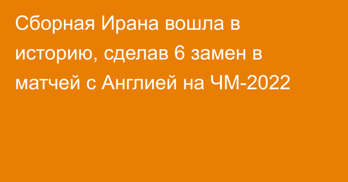 Сборная Ирана вошла в историю, сделав 6 замен в матчей с Англией на ЧМ-2022