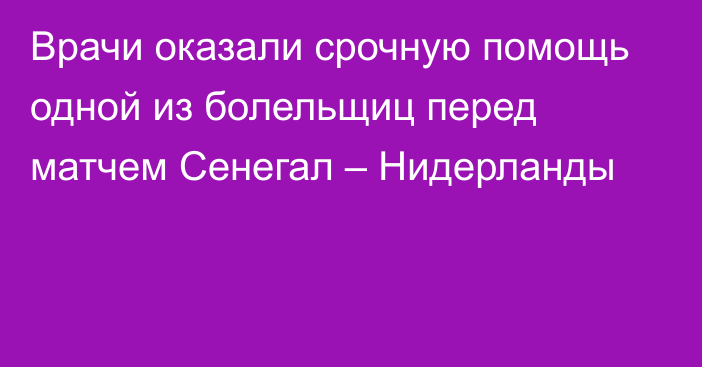 Врачи оказали срочную помощь одной из болельщиц перед матчем Сенегал – Нидерланды