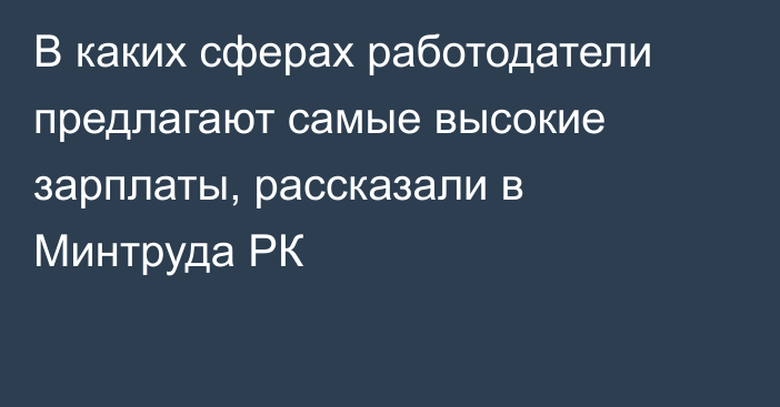 В каких сферах работодатели предлагают самые высокие зарплаты, рассказали в Минтруда РК