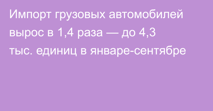 Импорт грузовых автомобилей вырос в 1,4 раза — до 4,3 тыс. единиц в январе-сентябре