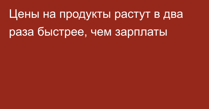 Цены на продукты растут в два раза быстрее, чем зарплаты