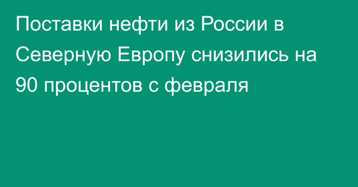 Поставки нефти из России в Северную Европу снизились на 90 процентов с февраля