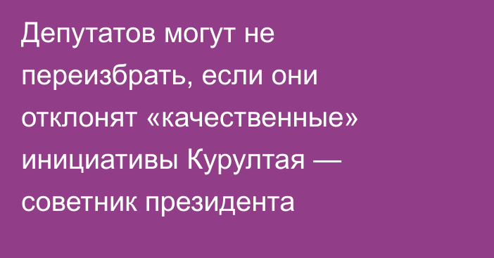 Депутатов могут не переизбрать, если они отклонят «качественные» инициативы Курултая — советник президента