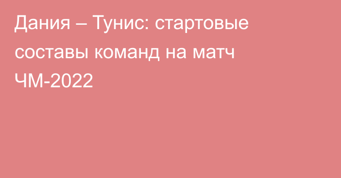 Дания – Тунис: стартовые составы команд на матч ЧМ-2022