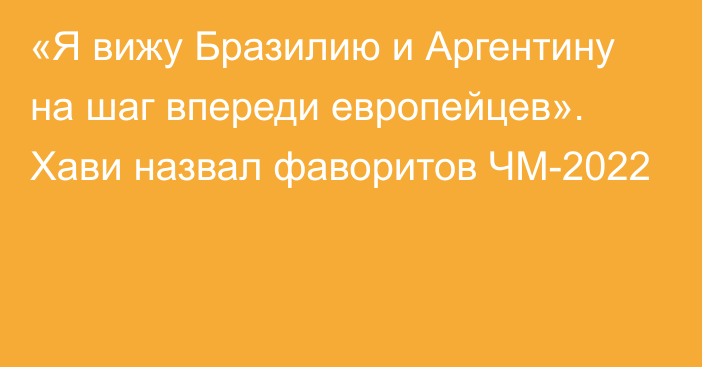 «Я вижу Бразилию и Аргентину на шаг впереди европейцев». Хави назвал фаворитов ЧМ-2022