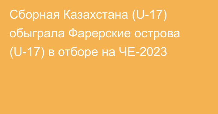 Сборная Казахстана (U-17) обыграла Фарерские острова (U-17) в отборе на ЧЕ-2023