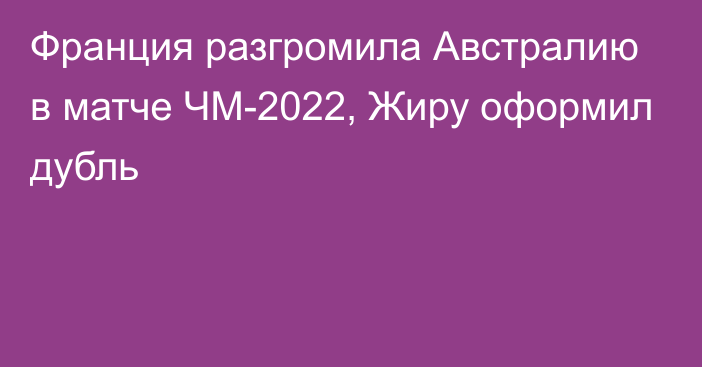 Франция разгромила Австралию в матче ЧМ-2022, Жиру оформил дубль