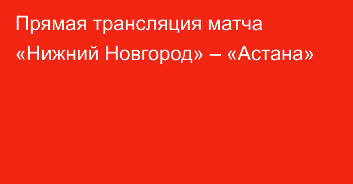 Прямая трансляция матча «Нижний Новгород» – «Астана»