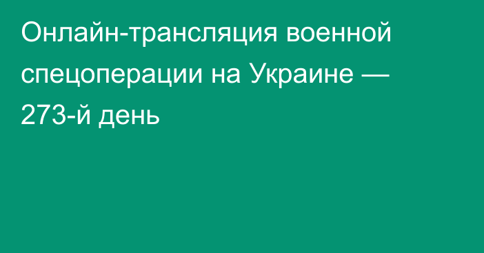 Онлайн-трансляция военной спецоперации на Украине — 273-й день