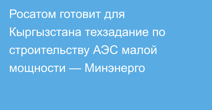 Росатом готовит для Кыргызстана техзадание по строительству АЭС малой мощности — Минэнерго