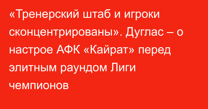 «Тренерский штаб и игроки сконцентрированы». Дуглас – о настрое АФК «Кайрат» перед элитным раундом Лиги чемпионов