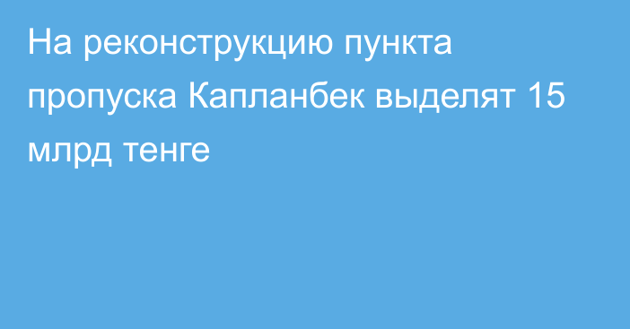 На реконструкцию пункта пропуска Капланбек выделят 15 млрд тенге