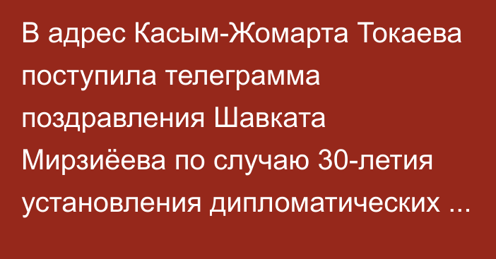 В адрес Касым-Жомарта Токаева поступила телеграмма поздравления Шавката Мирзиёева по случаю 30-летия установления дипломатических отношений между Казахстаном и Узбекистаном